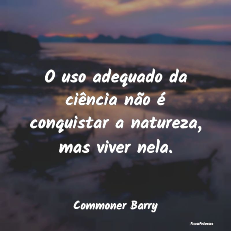 O uso adequado da ciência não é conquistar a na...