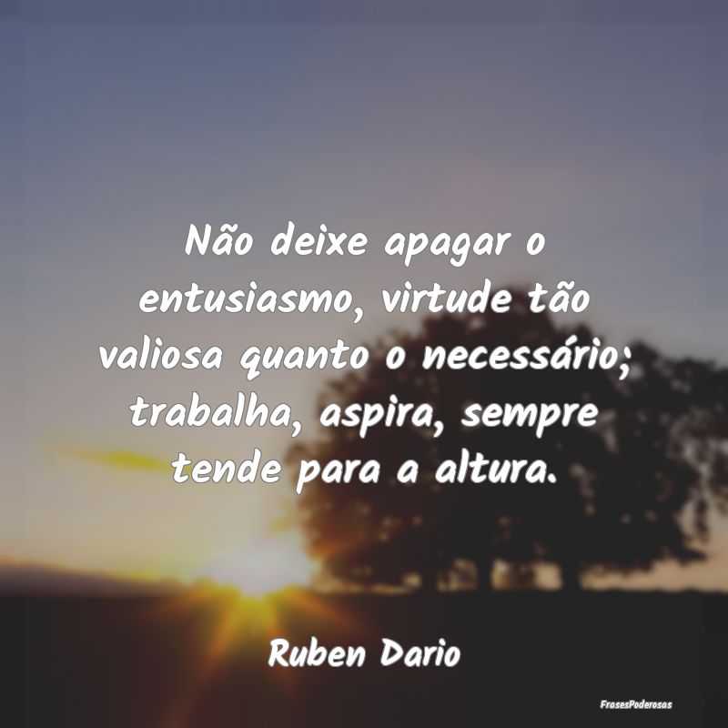Não deixe apagar o entusiasmo, virtude tão valio... Não deixe apagar o entusiasmo, virtude tão valio...