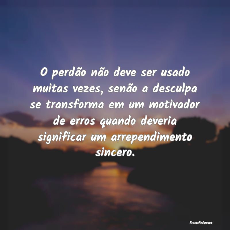 O perdão não deve ser usado muitas vezes, senão... O perdão não deve ser usado muitas vezes, senão...