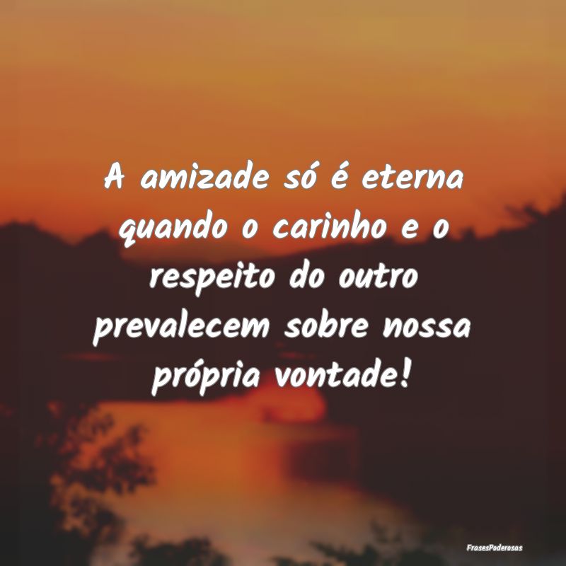 A amizade só é eterna quando o carinho e o respe... A amizade só é eterna quando o carinho e o respe...
