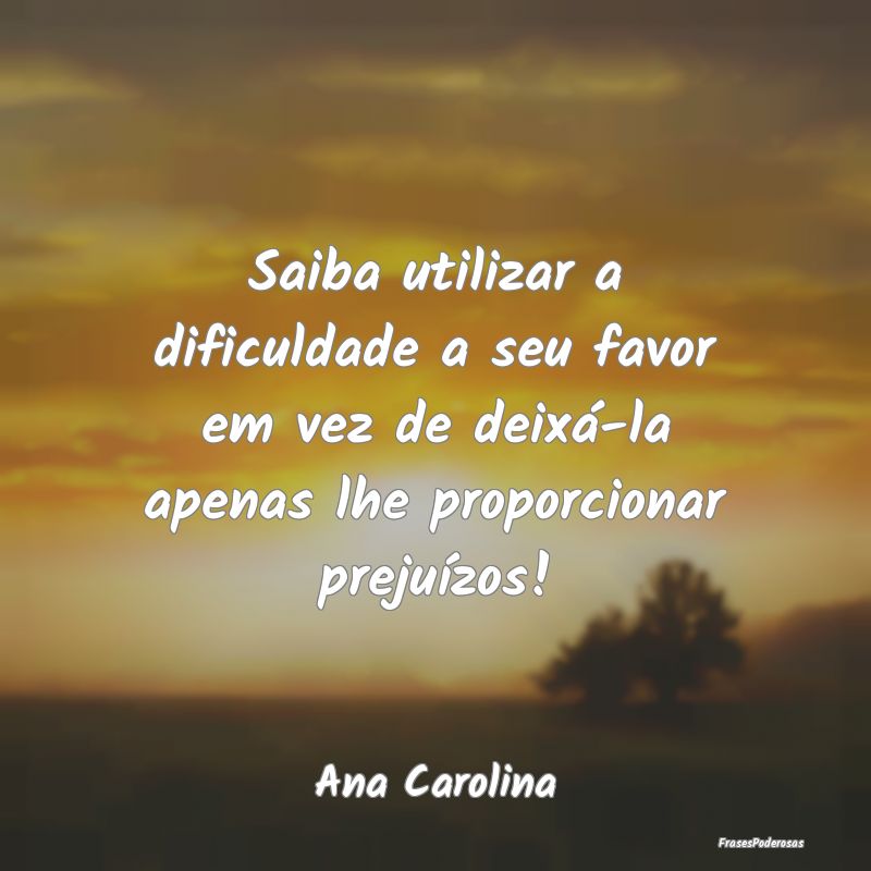 Saiba utilizar a dificuldade a seu favor em vez de... Saiba utilizar a dificuldade a seu favor em vez de...