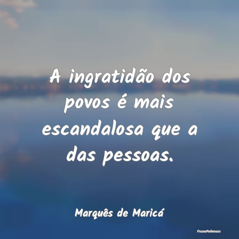 A ingratidão dos povos é mais escandalosa que a ...
