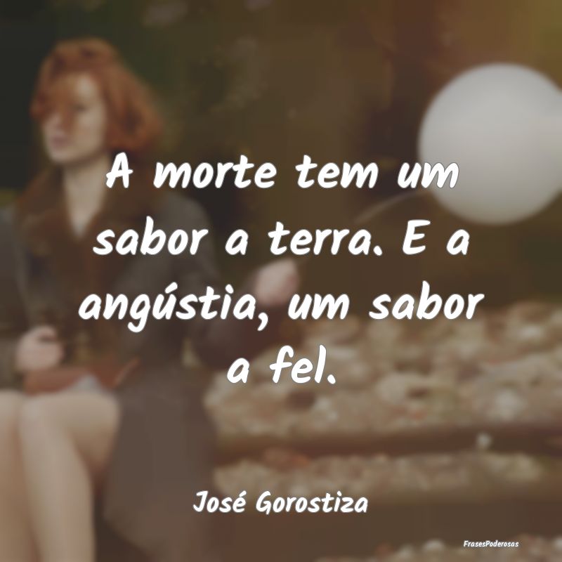 A morte tem um sabor a terra. E a angústia, um sa...