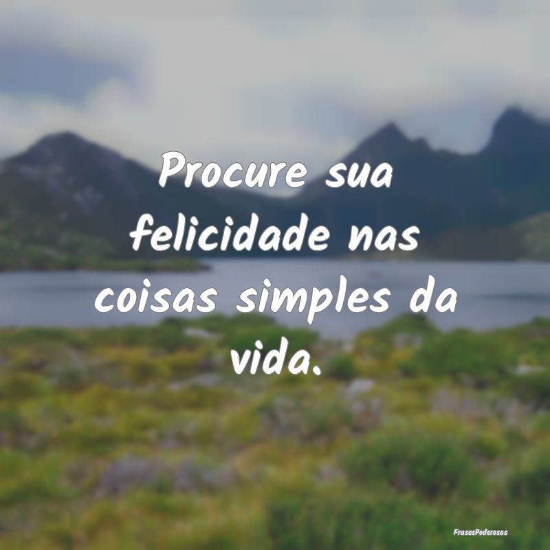 Procure sua felicidade nas coisas simples da vida....