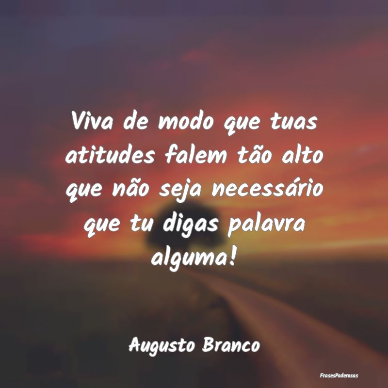 Viva de modo que tuas atitudes falem tão alto que... Viva de modo que tuas atitudes falem tão alto que...