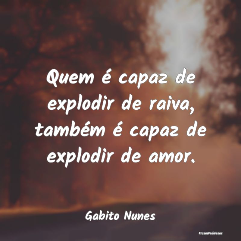 Quem é capaz de explodir de raiva, também é cap...