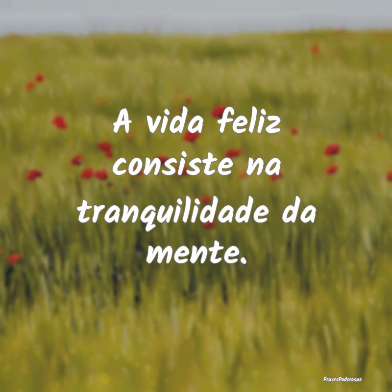 A vida feliz consiste na tranquilidade da mente. 
...