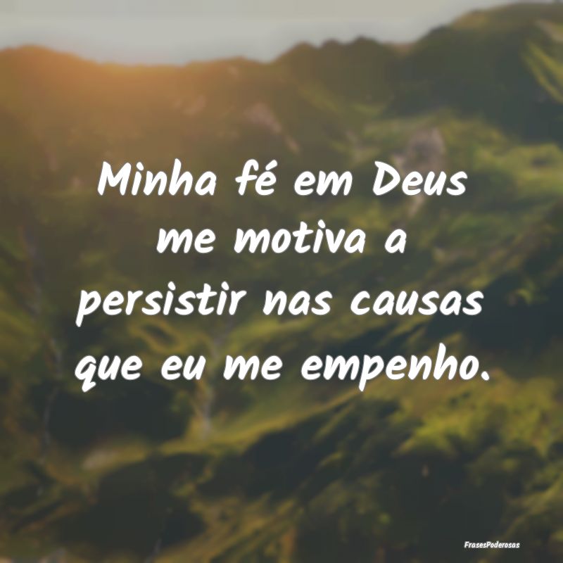 Minha fé em Deus me motiva a persistir nas causas...