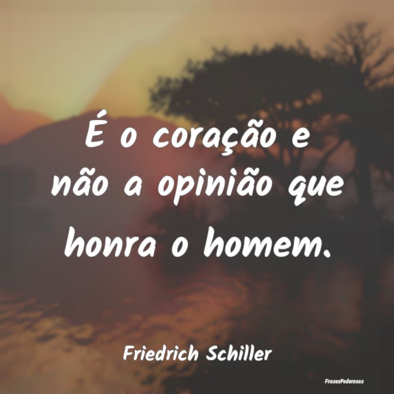 É o coração e não a opinião que honra o homem...