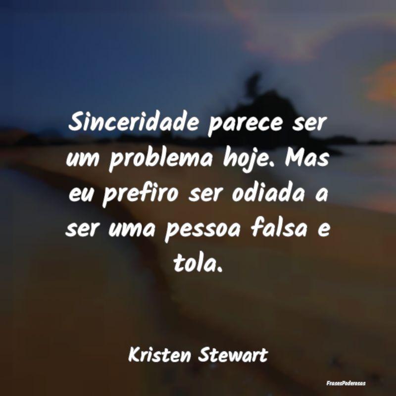 Sinceridade parece ser um problema hoje. Mas eu pr...