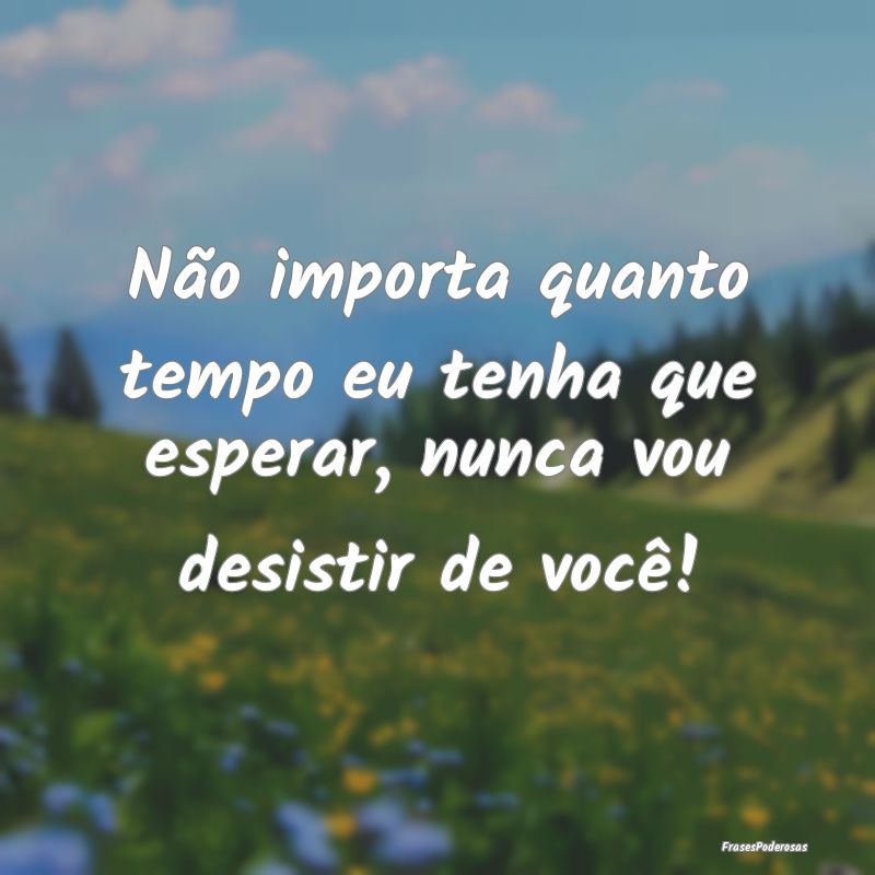 Não importa quanto tempo eu tenha que esperar, nu...