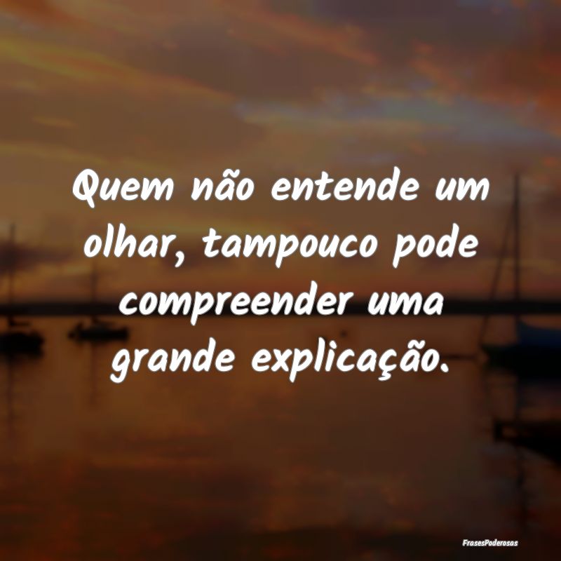 Quem não entende um olhar, tampouco pode compreen...