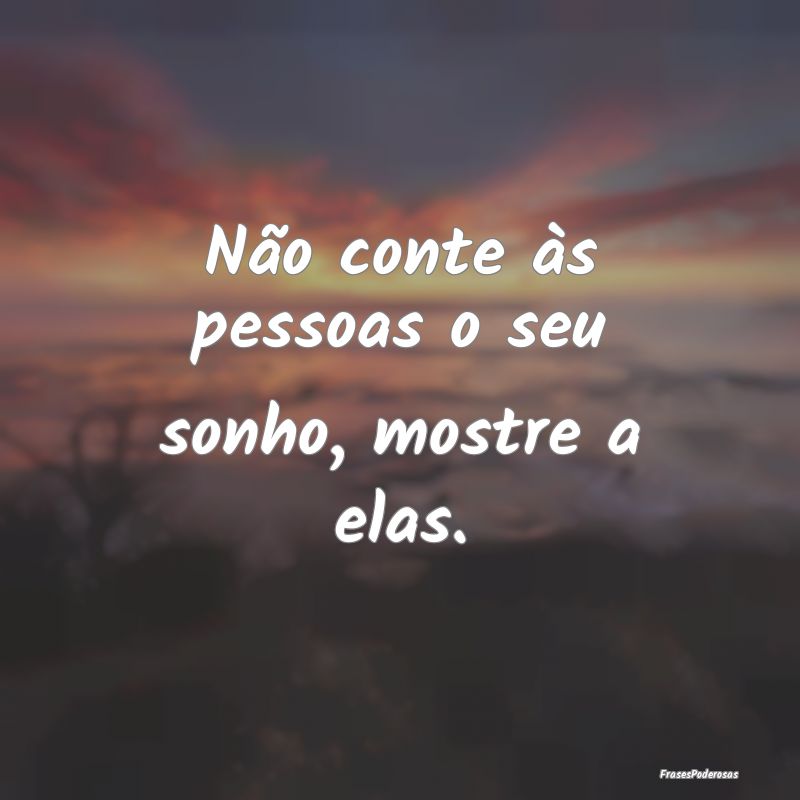 Não conte às pessoas o seu sonho, mostre a elas....