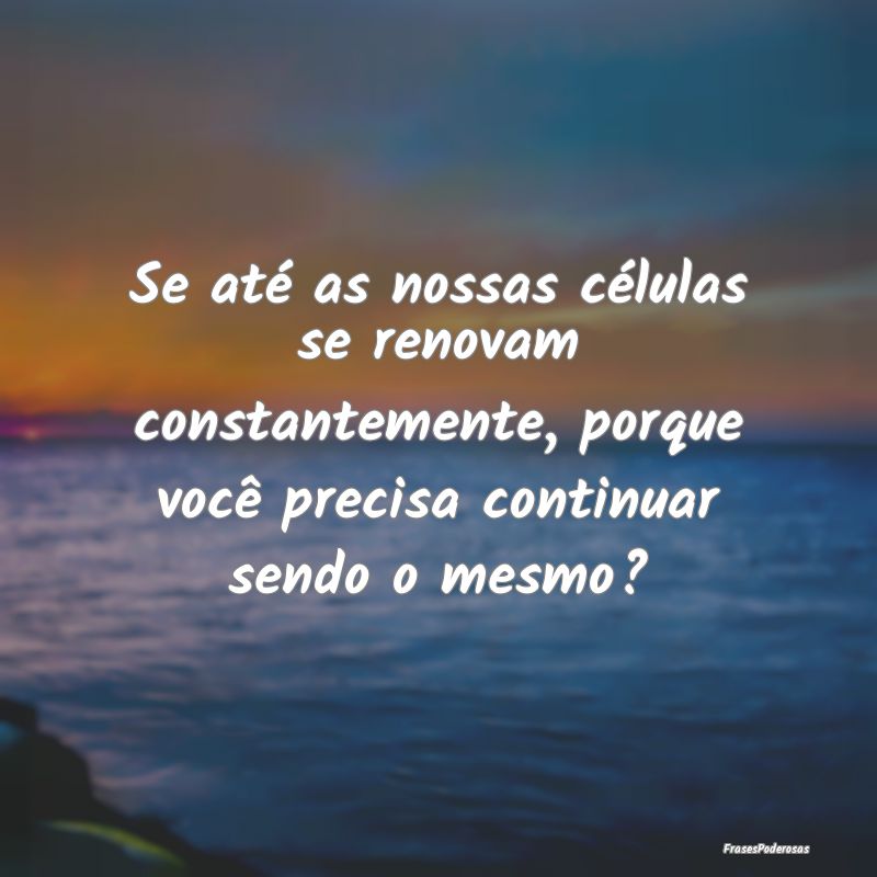 Se até as nossas células se renovam constantemen... Se até as nossas células se renovam constantemen...