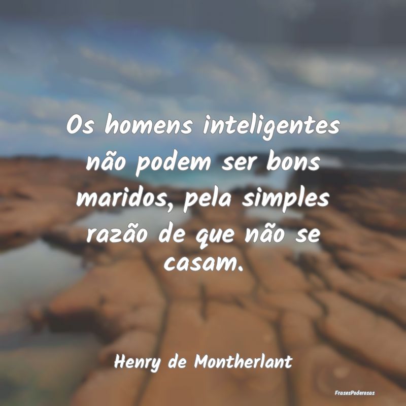 Os homens inteligentes não podem ser bons maridos...