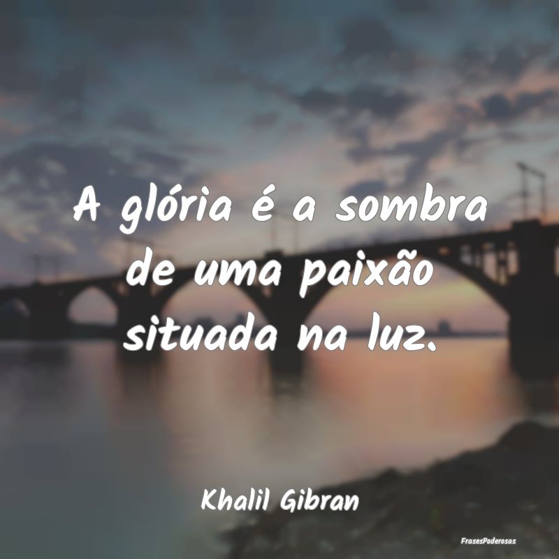 A glória é a sombra de uma paixão situada na lu...