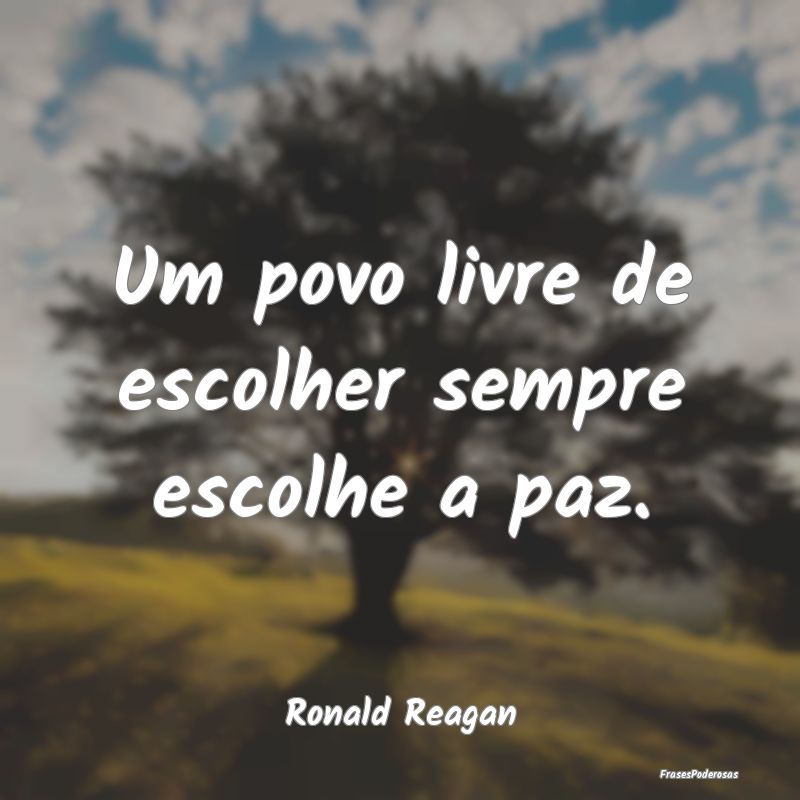 Um povo livre de escolher sempre escolhe a paz....