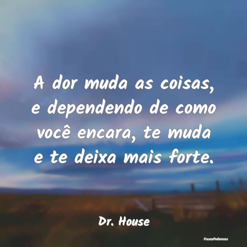 A dor muda as coisas, e dependendo de como você e...