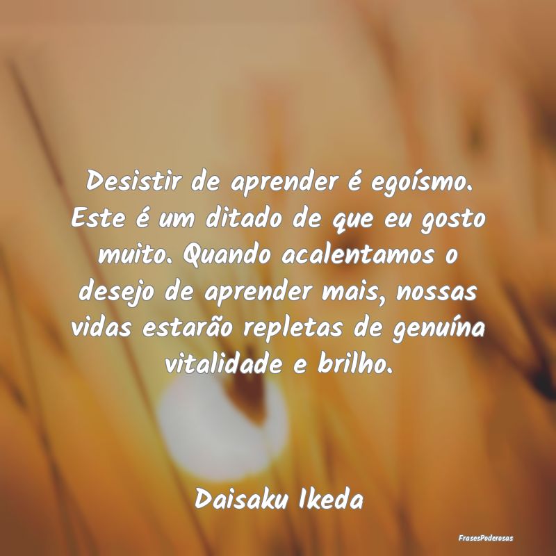 Desistir de aprender é egoísmo. Este é um ditad... Desistir de aprender é egoísmo. Este é um ditad...