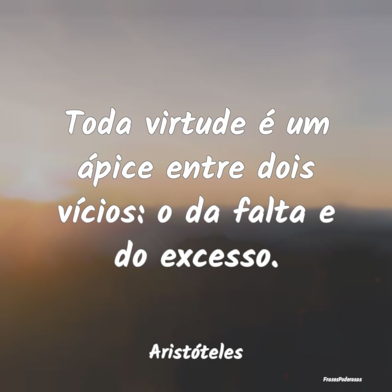 Toda virtude é um ápice entre dois vícios: o da...