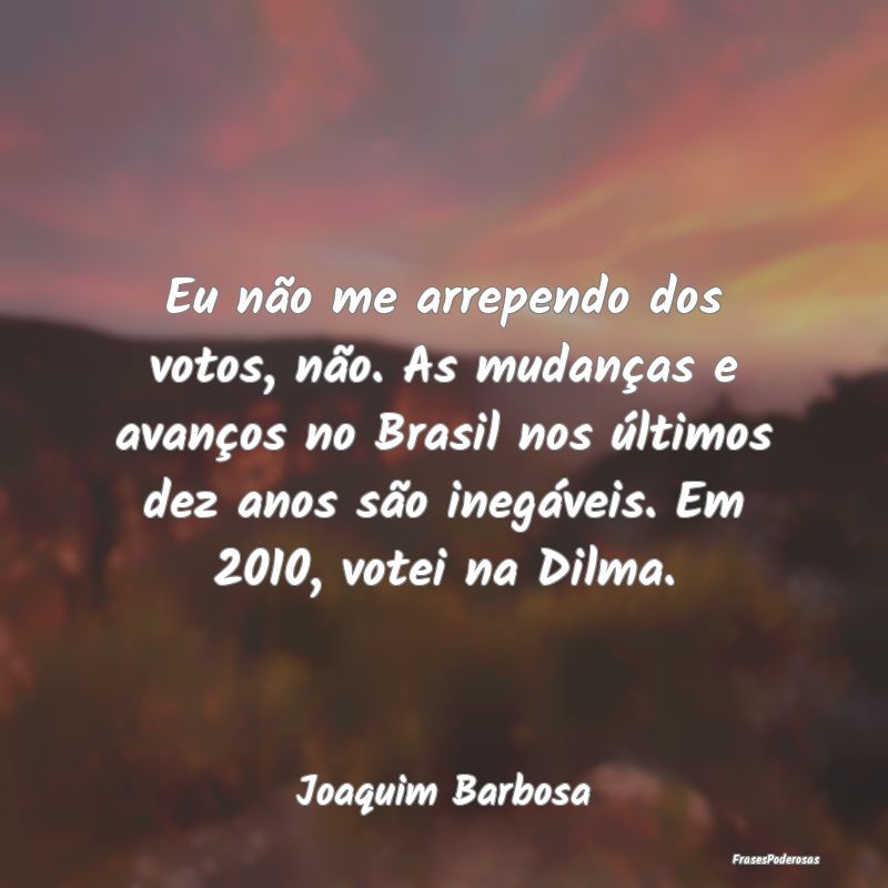 Eu não me arrependo dos votos, não. As mudanças...