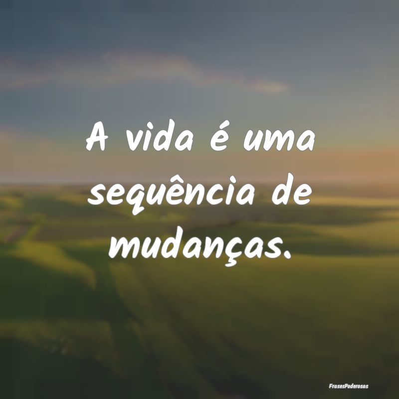 A vida é uma sequência de mudanças.
...