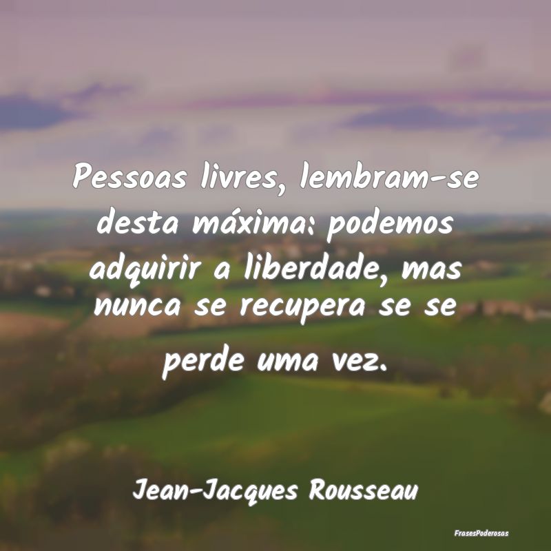 Pessoas livres, lembram-se desta máxima: podemos ...
