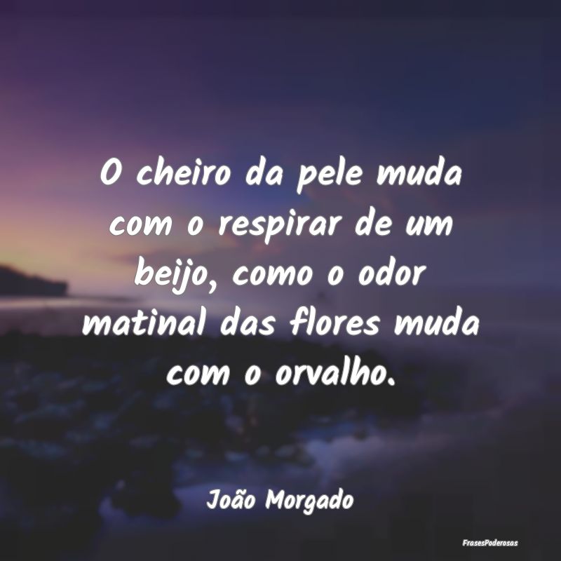 O cheiro da pele muda com o respirar de um beijo, ... O cheiro da pele muda com o respirar de um beijo, ...