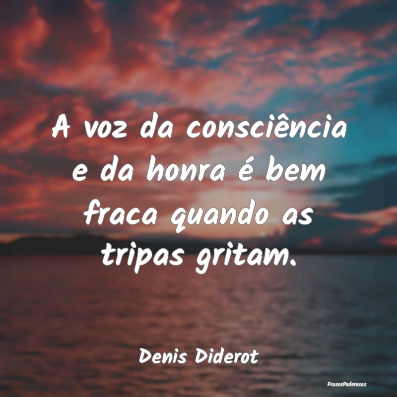 A voz da consciência e da honra é bem fraca quan...