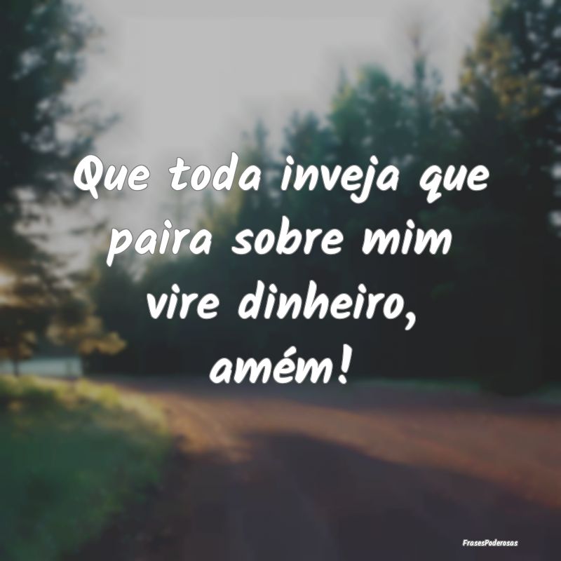 Que toda inveja que paira sobre mim vire dinheiro,...