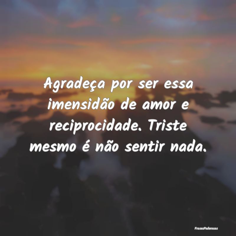 Agradeça por ser essa imensidão de amor e recipr...