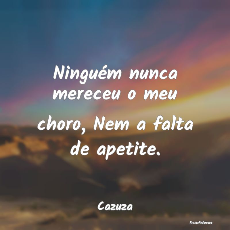 Ninguém nunca mereceu o meu choro, Nem a falta de...