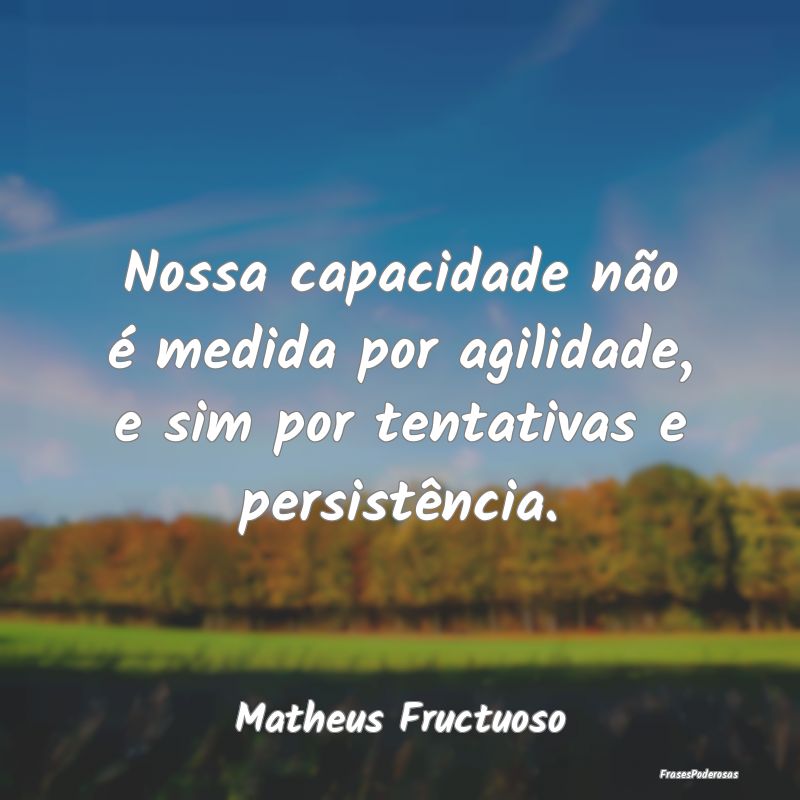 Nossa capacidade não é medida por agilidade, e s...
