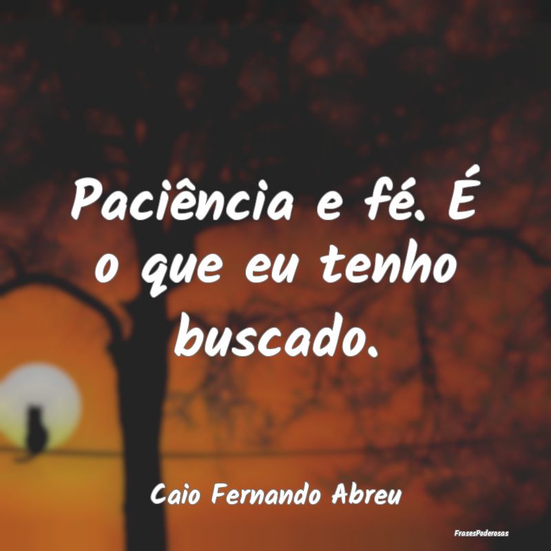 Paciência e fé. É o que eu tenho buscado....