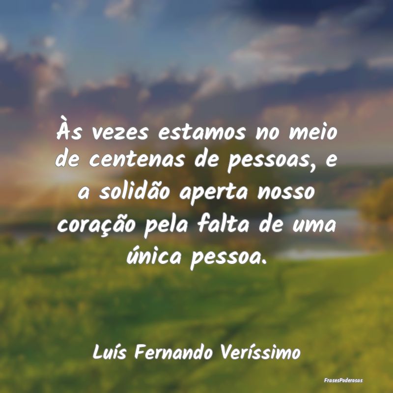 Às vezes estamos no meio de centenas de pessoas, ... Às vezes estamos no meio de centenas de pessoas, ...