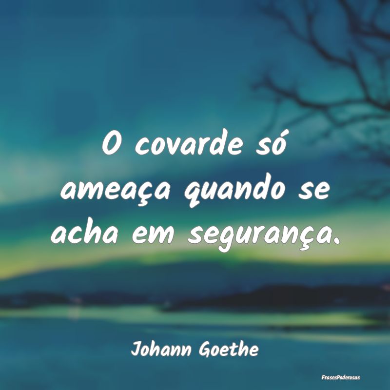 O covarde só ameaça quando se acha em segurança...
