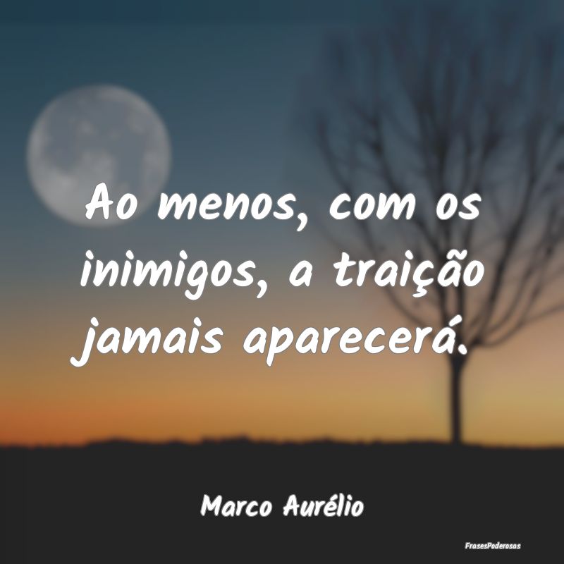 Ao menos, com os inimigos, a traição jamais apar...
