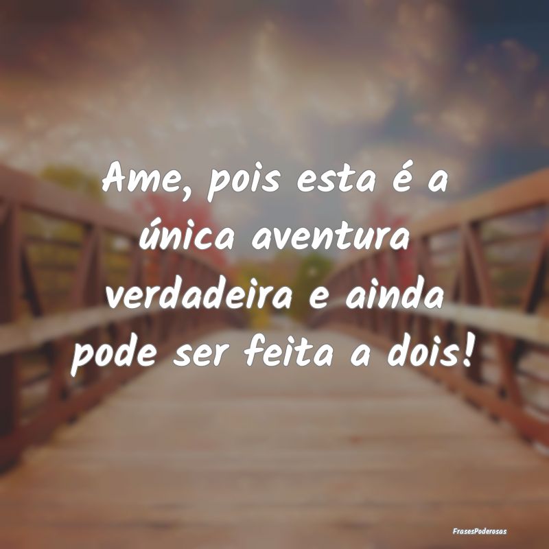Ame, pois esta é a única aventura verdadeira e a...