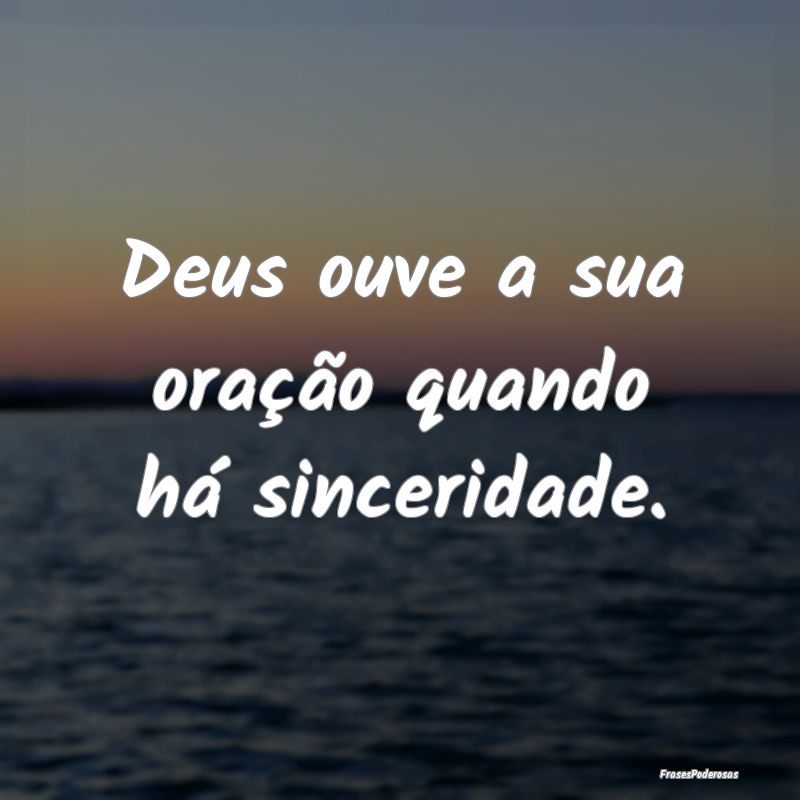 Deus ouve a sua oração quando há sinceridade.
...