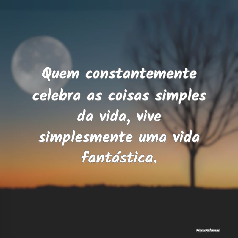 Quem constantemente celebra as coisas simples da v... Quem constantemente celebra as coisas simples da v...