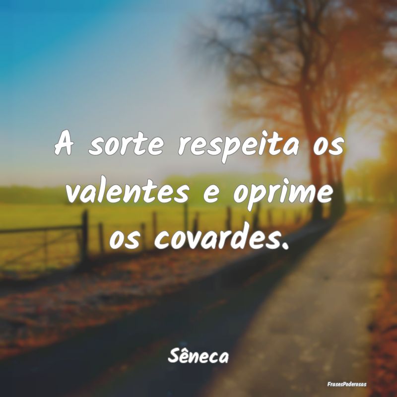 A sorte respeita os valentes e oprime os covardes....
