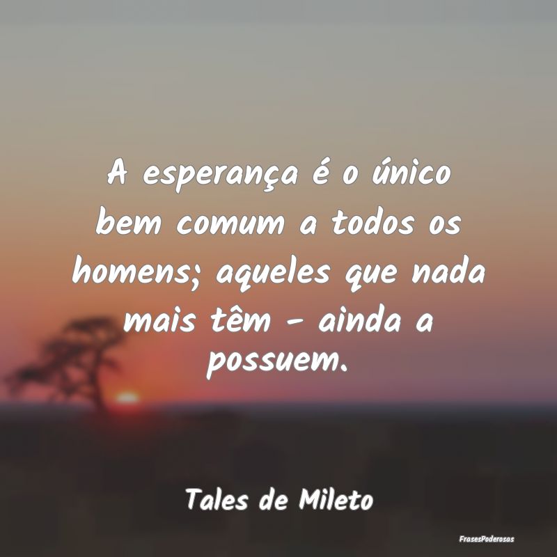 A esperança é o único bem comum a todos os home... A esperança é o único bem comum a todos os home...