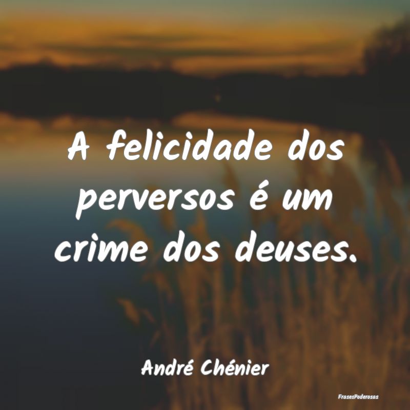 A felicidade dos perversos é um crime dos deuses....
