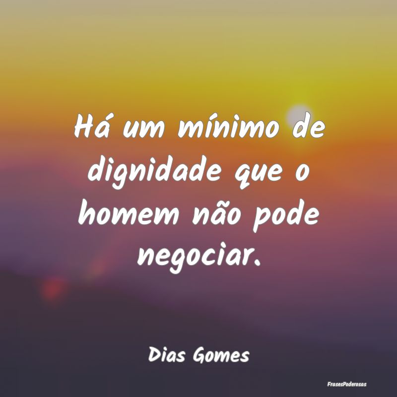 Há um mínimo de dignidade que o homem não pode ...