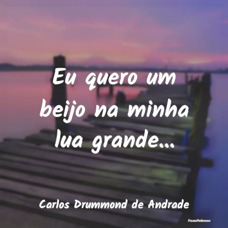 Eu quero um beijo na minha lua grande......