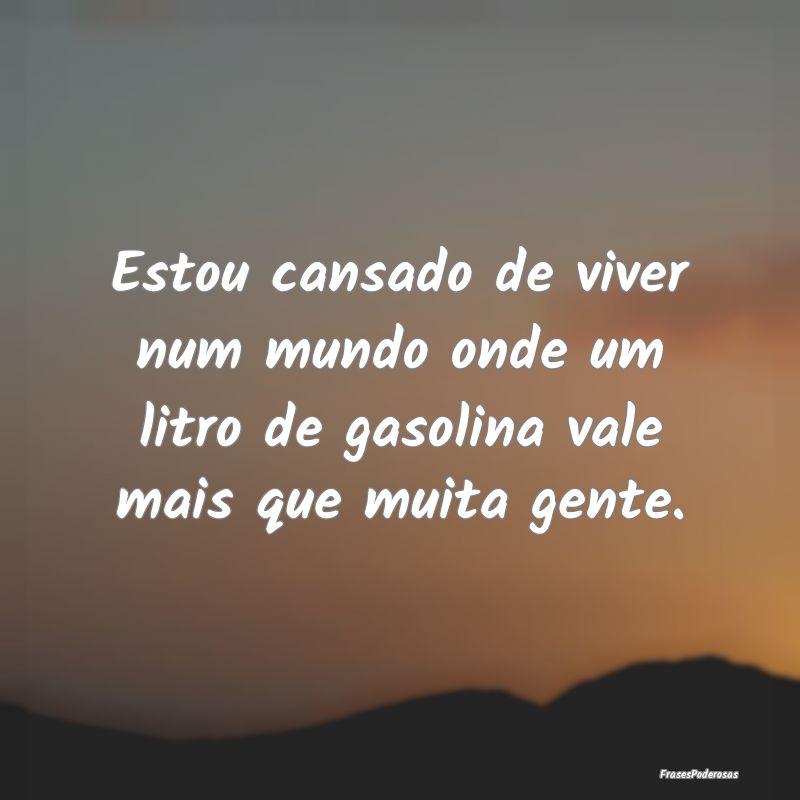 Estou cansado de viver num mundo onde um litro de ...