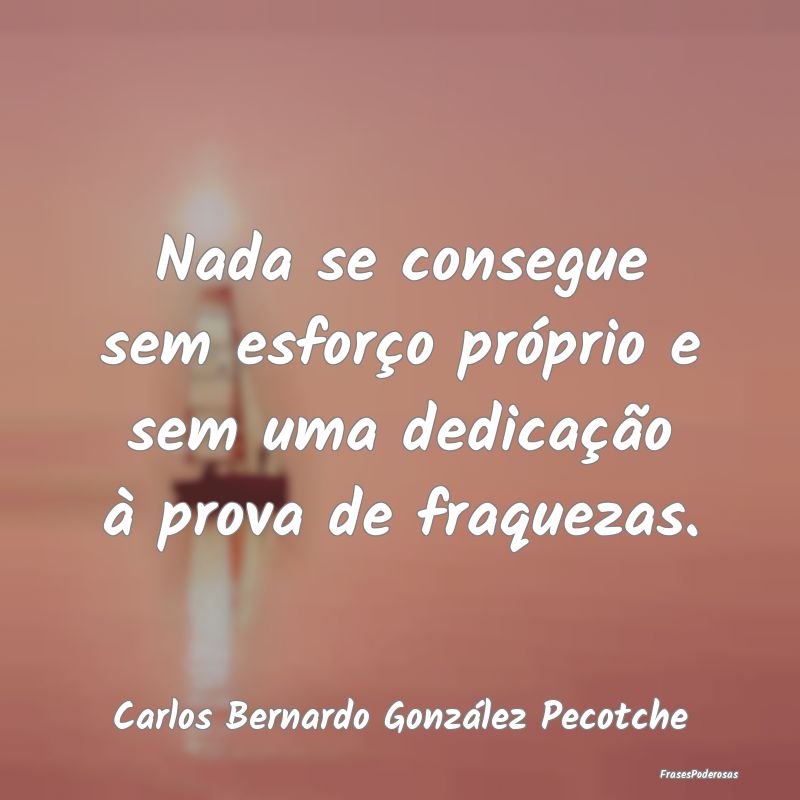 Nada se consegue sem esforço próprio e sem uma d...