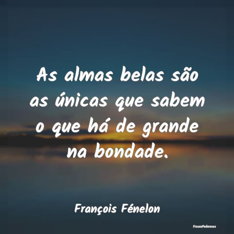 As almas belas são as únicas que sabem o que há...
