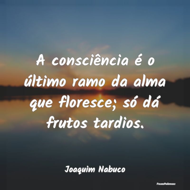 A consciência é o último ramo da alma que flore...