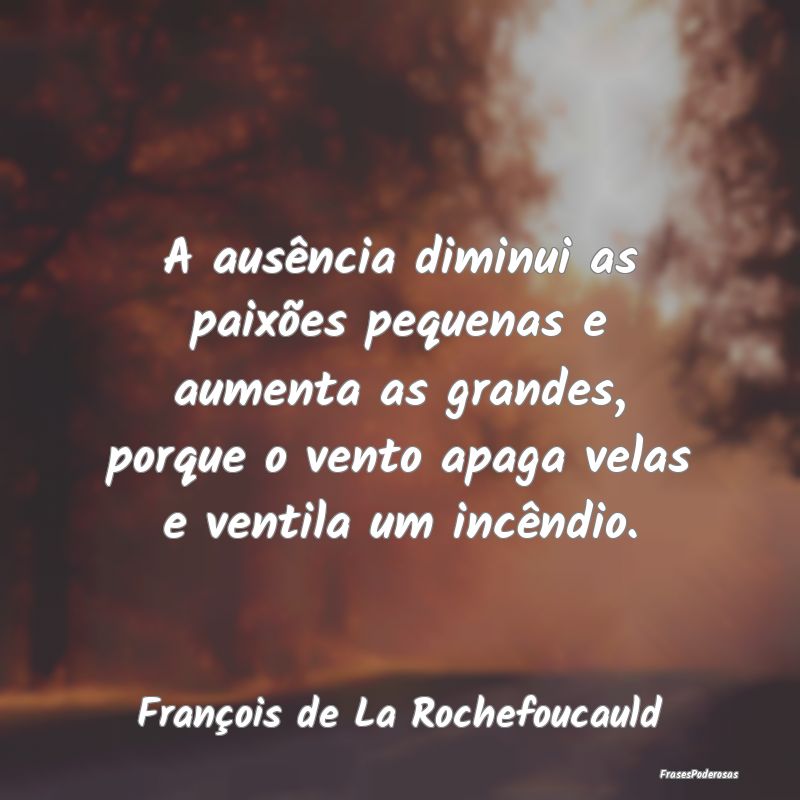 A ausência diminui as paixões pequenas e aumenta... A ausência diminui as paixões pequenas e aumenta...